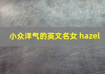 小众洋气的英文名女 hazel